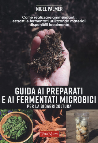 Guida ai preparati e ai fermentati microbici per la bioagricoltura. Come realizzare ammendanti, estratti e fermentati utilizzando materiali disponibil