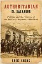 Authoritarian El Salvador – Politics and the Origins of the Military Regimes, 1880–1940