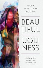 Beautiful Ugliness – Christianity, Modernity, and the Arts