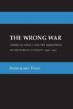 The Wrong War – American Policy and the Dimensions of the Korean Conflict, 1950–1953