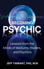 Becoming Psychic: Lessons from the Minds of Mediums, Healers, and Psychics