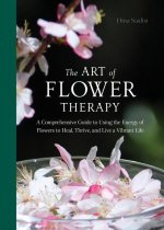 The Art of Flower Therapy: A Comprehensive Guide to Using the Energy of Flowers to Heal, Thrive, and Live a Vibrant Life