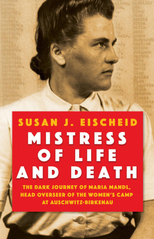 Mistress of Life and Death: The Dark Journey of Maria Mandl, Head Overseer of the Womens Camp at Auschwitz-B Irkenau