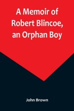 A Memoir of Robert Blincoe, an Orphan Boy; Sent from the workhouse of St. Pancras, London, at seven years of age, to endure the horrors of a cotton-mi