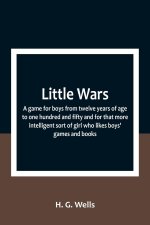Little Wars; a game for boys from twelve years of age to one hundred and fifty and for that more intelligent sort of girl who likes boys' games and bo