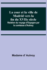 La cour et la ville de Madrid vers la fin du XVIIe si?cle; Relation du voyage d'Espagne par la comtesse d'Aulnoy