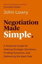 Negotiation Made Simple: A Practical Guide for Making Strategic Decisions, Finding Solutions, and Delivering the Best Deal