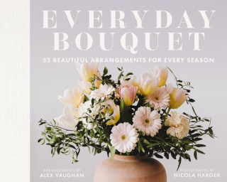 Everyday Bouquet: 85+ Beautiful Arrangements for Every Season