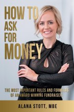 How to Ask for Money: The Most Important Rules and Formulas of an Award Winning Fundraiser