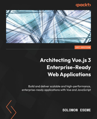 Architecting Vue.js 3 Enterprise-Ready Web Applications: Build and deliver scalable and high-performance, enterprise-ready applications with Vue and J