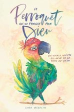Le perroquet qui se prenait pour Dieu: Un voyage inusité qui m?ne de la t?te au coeur