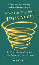 Attunement: Six Practices to Connecting to the Powerful Leader Inside: If Not You, Then Who?