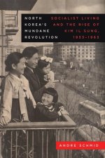 North Korea′s Mundane Revolution – Socialist Living and the Rise of Kim Il Sung, 1953–1965
