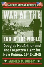 War at the End of the World: Douglas MacArthur and the Forgotten Fight for New Guinea, 1942-1945
