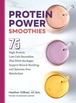 Protein Power Smoothies: 75 High-Protein, Low-Carb Smoothies That Ditch the Sugar, Support Muscle-Building, and Optimize Your Metabolism
