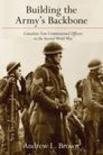 Building the Armys Backbone: Canadian Non-Commissioned Officers in the Second World War