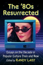 '80s Resurrected : Essays on the Decade in Popular Culture Then and Now
