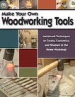 Make Your Own Woodworking Tools: Metalwork Techniques to Create Customize, and Sharpen in the Home Workshop