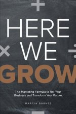 Here We Grow: The Marketing Formula to 10x Your Business and Transform Your Future