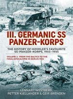 III Germanic SS Panzer-Korps. the History of Himmler's Favourite Ss-Panzer-Korps, 1943-1945 Volume 2: From the Baltics to the Final Apocalypse in Berl