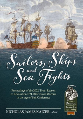 Sailors, Ships, and Sea Fights: Proceedings of the 2022 'From Reason to Revolution 1721-1815' Naval Warfare in the Age of Sail Conference