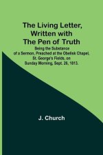 The Living Letter, Written with the Pen of Truth: Being the Substance of a Sermon, Preached at the Obelisk Chapel, St. George's Fields, on Sunday Morn