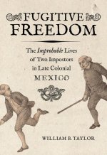 Fugitive Freedom – The Improbable Lives of Two Impostors in Late Colonial Mexico