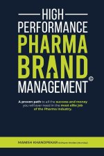 High Performance Pharma Brand Management - A Proven Path to All the Success and Money You Will Ever Need in the Most Elite Job of the Pharma Industry