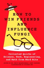 How to Win Friends and Influence Fungi: Collected Quirks of Science, Tech, Math, and Engineering from Nerd Nite