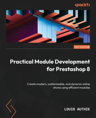 Practical Module Development for Prestashop 8: Create modern, customizable, and dynamic online stores using efficient modules