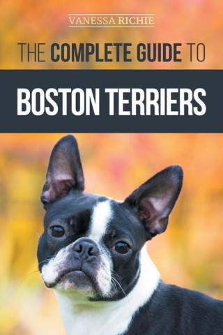 The Complete Guide to Boston Terriers: Preparing For, Housebreaking, Socializing, Feeding, and Loving Your New Boston Terrier Puppy