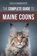 The Complete Guide to Maine Coons: Finding, Preparing for, Feeding, Training, Socializing, Grooming, and Loving Your New Maine Coon Cat