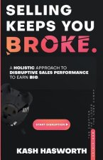 Selling Keeps You Broke: A Holistic Approach to Disruptive Sales Performance to Earn Big