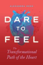 Dare to Feel: The Transformational Path of the Heart