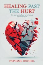 Healing Past the Hurt: My Journey of Recovery, Healing, and Resilience