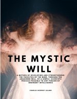 The Mystic Will - A Method of Developing and Strengthening the Faculties of the Mind, through the Awakened Will, by a Simple, Scientific Process Possi