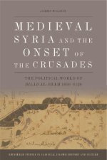 Medieval Syria and the Onset of the Crusades: The Political World of Bilad Al-Sham 1050-1128
