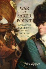 War at Saber Point: Banastre Tarleton and the British Legion