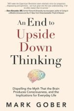 An End to Upside Down Thinking: Dispelling the Myth That the Brain Produces Consciousness, and the Implications for Everyday Life