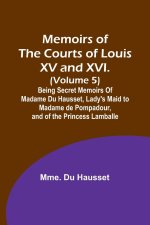 Memoirs of the Courts of Louis XV and XVI. (Volume 5); Being secret memoirs of Madame Du Hausset, lady's maid to Madame de Pompadour, and of the Princ