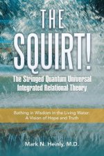 The Squirt! the Stringed Quantum Universal Integrated Relational Theory: Bathing in Wisdom in the Living Water: a Vision of Hope and Truth
