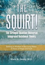 The Squirt! the Stringed Quantum Universal Integrated Relational Theory: Bathing in Wisdom in the Living Water: a Vision of Hope and Truth