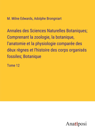 Annales des Sciences Naturelles Botaniques; Comprenant la zoologie, la botanique, l'anatomie et la physiologie comparée des d?ux r?gnes et l'histoire