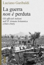 guerra non è perduta. Gli ufficiali italiani nell'8ª Armata britannica (1943-1945)
