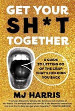 Get Your Sh*t Together: A Guide to Letting Go of the Crap That's Holding You Back