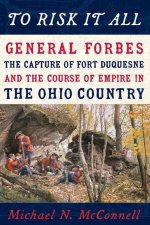 To Risk It All: General Forbes, the Capture of Fort Duquesne, and the Course of Empire in the Ohio Country