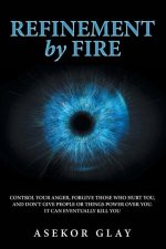 Refinement by Fire: Control Your Anger, Forgive Those Who Hurt You, and Don't Give People or Things Power over You. It Can Eventually Kill