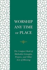 Worship Any Time or Place: The Compact Book of Methodist Liturgies, Prayers, and Other Acts of Blessing