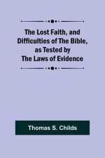 The Lost Faith, and Difficulties of the Bible, as Tested by the Laws of Evidence