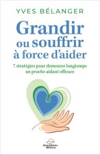 Grandir ou souffrir à force d'aider - Sept stratégies pour demeurer longtemps un proche aidant